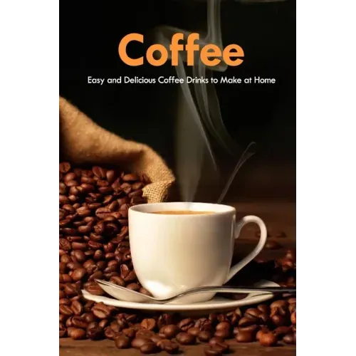 Coffee: Easy and Delicious Coffee Drinks to Make at Home: Coffee Cookbook