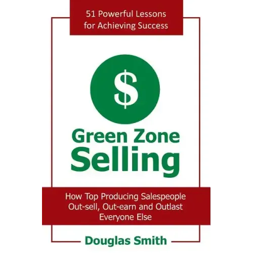 Green Zone Selling: How Top Producing Salespeople Out-Sell, Out-Earn and Outlast Everyone Else