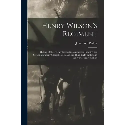 Henry Wilson's Regiment: History of the Twenty-Second Massachusetts Infantry, the Second Company Sharpshooters, and the Third Light Battery, in