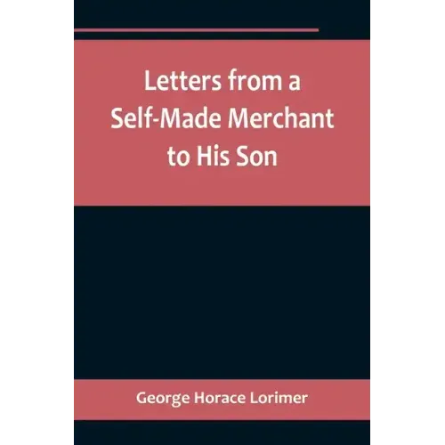 Letters from a Self-Made Merchant to His Son;Being the Letters written by John Graham, Head of the House of Graham & Company, Pork-Packers in Chicago,