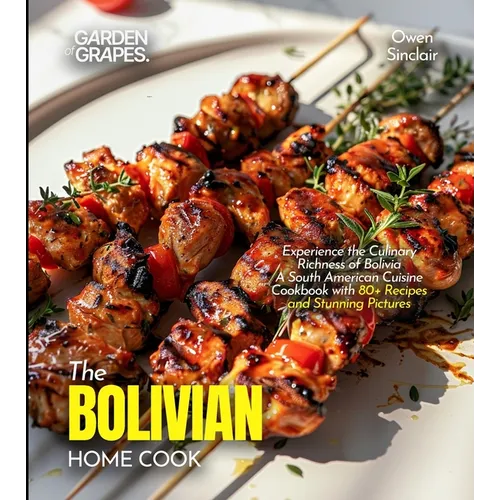 The Bolivian Home Cook: Experience the Culinary Richness of Bolivia - A South American Cuisine Cookbook with 80+ Recipes and Stunning Pictures