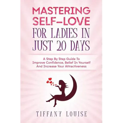 Mastering Self-love For Ladies In Just 20 Days: A Step By Step Guide To Improve Confidence, Belief In Yourself And Increase Your Attractiveness