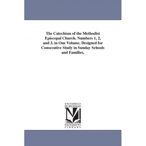 The Catechism of the Methodist Episcopal Church. Numbers 1, 2, and 3, in One Volume, Designed for Consecutive Study in Sunday Schools and Families.