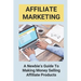 Affiliate Marketing: A Newbie's Guide To Making Money Selling Affiliate Products: The Beginner'S Guide To Affiliate Marketing