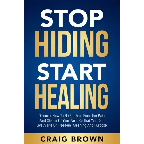 Stop Hiding Start Healing: Discover how to be set free from the pain and shame of your past, so that you can live a life of freedom, meaning and purpo
