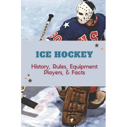 Ice Hockey: History, Rules, Equipment, Players, & Facts: Hockey Books 2020