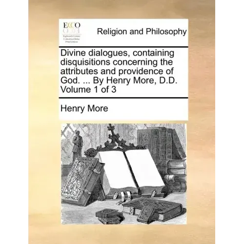 Divine Dialogues, Containing Disquisitions Concerning the Attributes and Providence of God. ... by Henry More, D.D. Volume 1 of 3