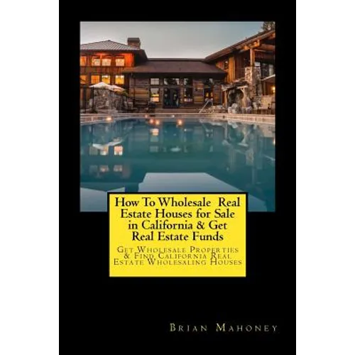 How To Wholesale Real Estate Houses for Sale in California & Get Real Estate Funds: Get Wholesale Properties & Find California Real Estate Wholesaling