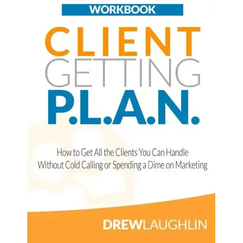 Client Getting P.L.A.N. - Workbook: How to Get All the Clients You Can Handle Without Cold Calling or Spending a Dime on Marketing