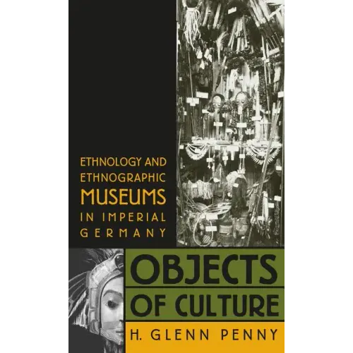 Objects of Culture: Ethnology and Ethnographic Museums in Imperial Germany