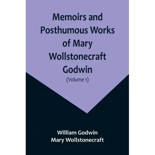 Memoirs and Posthumous Works of Mary Wollstonecraft Godwin (Volume 1)