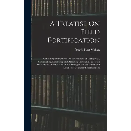 A Treatise On Field Fortification: Containing Instructions On the Methods of Laying Out, Constructing, Defending, and Attacking Intrenchments, With th