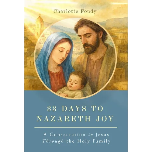 33 Days to Nazareth Joy: A Consecration to Jesus Through the Holy Family