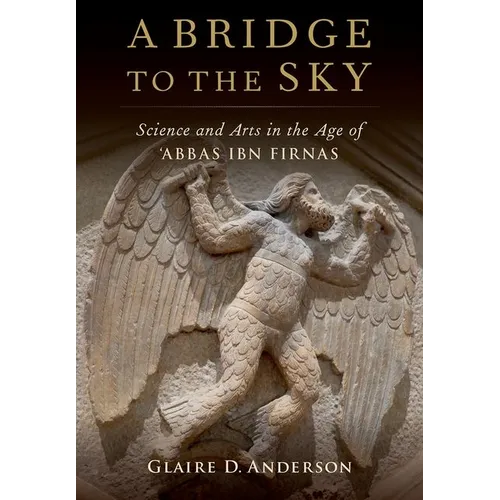 A Bridge to the Sky: The Arts of Science in the Age of 'Abbas Ibn Firnas