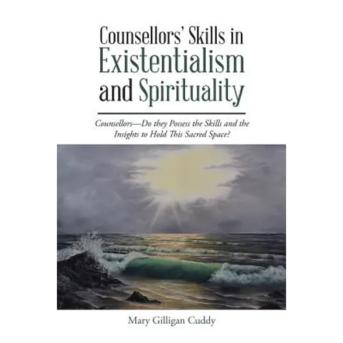 Counsellors' Skills in Existentialism and Spirituality: Counsellors-Do They Possess the Skills and the Insights to Hold This Sacred Space?