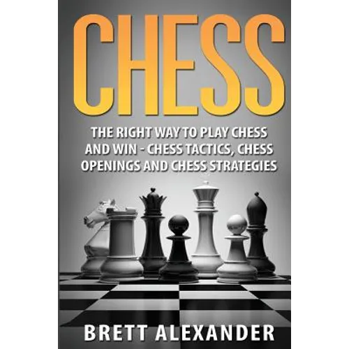 Chess: The Right Way to Play Chess and Win - Chess Tactics, Chess Openings and Chess Strategies