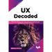 UX Decoded: Think and Implement User-Centered Research Methodologies, and Expert-Led UX Best Practices