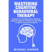 Mastering Cognitive Behavioral Therapy: Strategies for Overcoming Anxiety, Depression, Borderline Personality Disorder, PTSD and Trauma (A Complete Gu