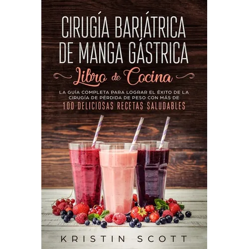 Cirugía Bariátrica de Manga Gástrica - Libro de Cocina: La Guía Completa para Lograr el Éxito de la Cirugía de Pérdida de Peso con Más de 100 Delicios