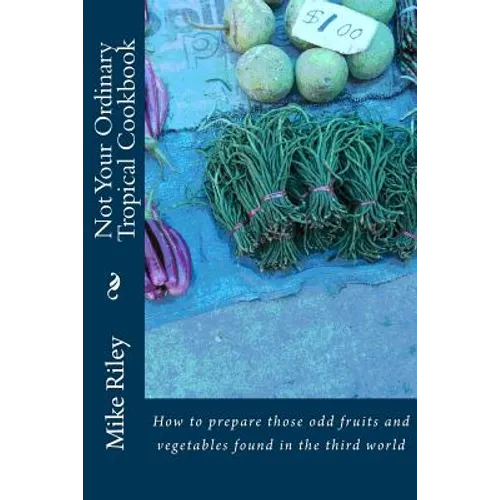 Not Your Ordinary Tropical Cookbook: How to prepare those odd fruits and vegetables found in the third world