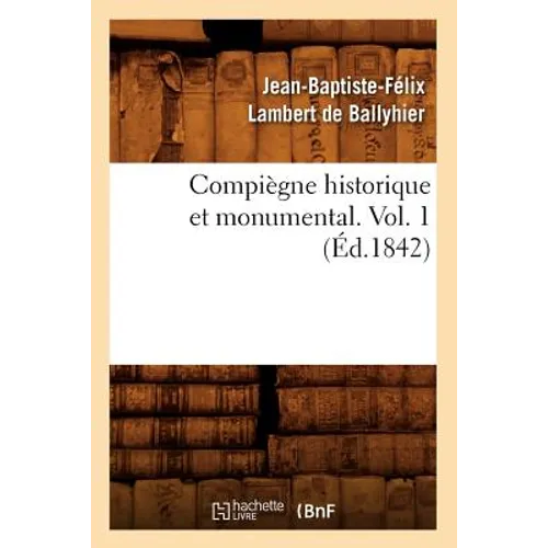 Compiègne Historique Et Monumental. Vol. 1 (Éd.1842)