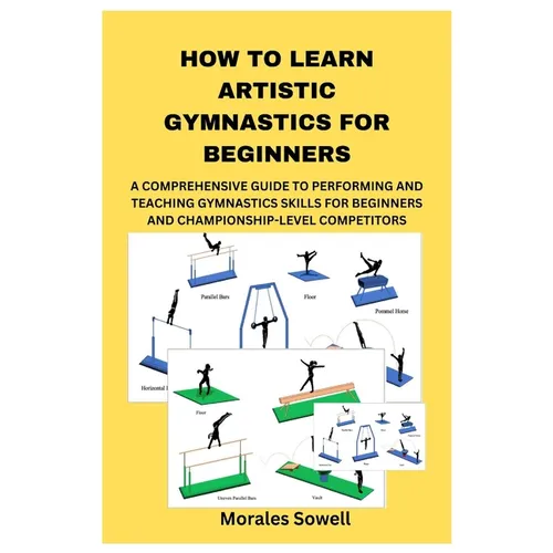 How to Learn Artistic Gymnastics for Beginners: A Comprehensive Guide to Performing and Teaching Gymnastics Skills for Beginners and Championship-Leve