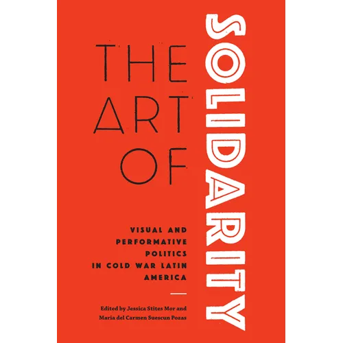 The Art of Solidarity: Visual and Performative Politics in Cold War Latin America