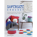 Supersize Crochet: 20 Quick Crochet Projects Using Super Chunky Yarn