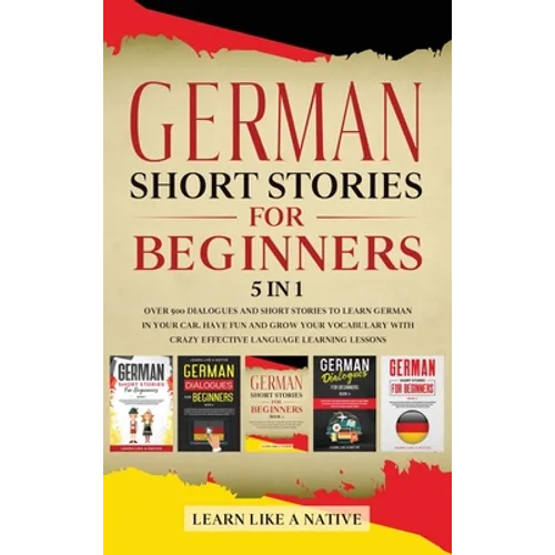 German Short Stories for Beginners 5 in 1: Over 500 Dialogues and Daily Used Phrases to Learn German in Your Car. Have Fun & Grow Your Vocabulary, wit