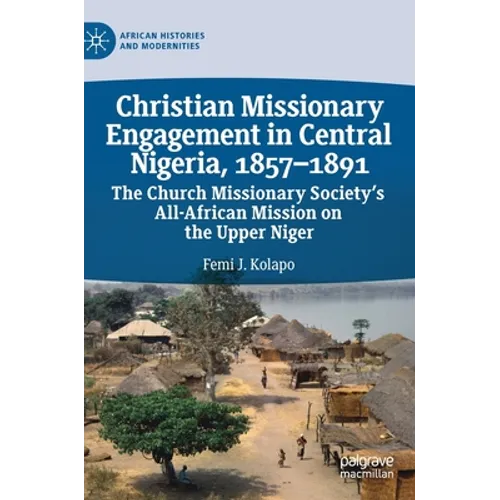 Christian Missionary Engagement in Central Nigeria, 1857-1891: The Church Missionary Society's All-African Mission on the Upper Niger