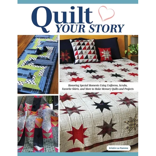 Quilt Your Story: Honoring Special Moments Using Uniforms, Scrubs, Favorite Shirts, and More to Make Memory Quilts and Projects