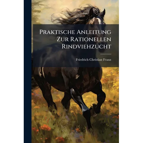 Praktische Anleitung Zur Rationellen Rindviehzucht: Mit Andeutung Dessen, Was Der Landwirth in Dieser Hinsicht Jeden Monat Zu Beobachten Hat