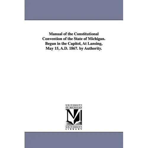 Manual of the Constitutional Convention of the State of Michigan. Begun in the Capitol, at Lansing, May 15, A.D. 1867. by Authority. - Paperback