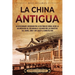 La China antigua: Un apasionante recorrido por la historia de China, desde la colonización del río Amarillo, pasando por las dinastías X