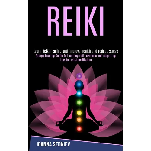 Reiki: Energy Healing Guide to Learning Reiki Symbols and Acquiring Tips for Reiki Meditation (Learn Reiki Healing and Improve Health and Reduce Stres