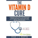 The Vitamin D Cure: 8 Surprising Ways Curing Your Undiagnosed Vitamin D Deficiency Can Revitalize Your Health, Prevent Cancer and Heart Di
