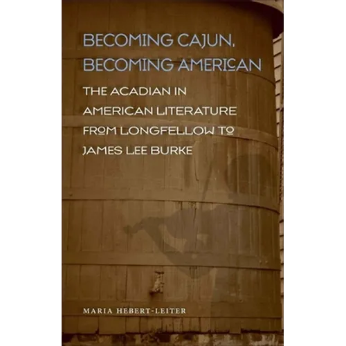 Becoming Cajun, Becoming American: The Acadian in American Literature from Longfellow to James Lee Burke