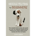 Needle Felting for Beginners: The Complete Step by Step User Guide to Craft Out Awesome Needle Felting Projects and Lifelike Needle Felted Animals and