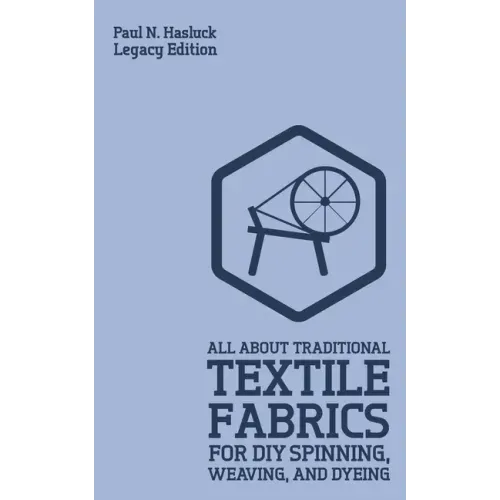 All About Traditional Textile Fabrics For DIY Spinning, Weaving, And Dyeing (Legacy Edition): Classic Information On Fibers And Cloth Work