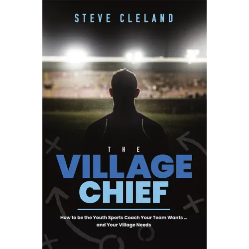 The Village Chief: How to Be the Youth Sports Coach Your Team Wants ... and Your Village Needs