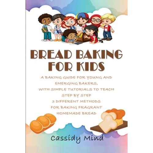 Bread Baking for Kids: A Baking Guide for Young and Emerging Bakers, with Simple Tutorials to Teach Step by Step 3 Different Methods for Baki