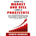 How to Market and Sell Like a Prostitute: Proven and practical ways of making people buy your products or services, even when they do not love you and