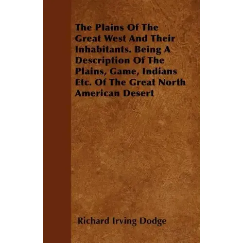 The Plains Of The Great West And Their Inhabitants. Being A Description Of The Plains, Game, Indians Etc. Of The Great North American Desert