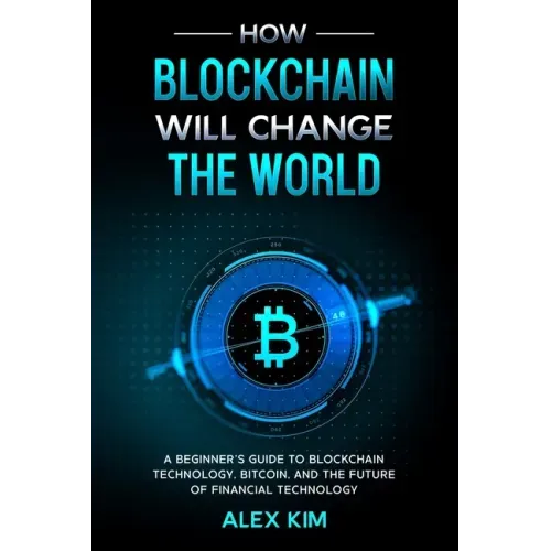How Blockchain will Change the World: A Beginner's Guide To Blockchain Technology, Bitcoin, and the Future of Financial Technology