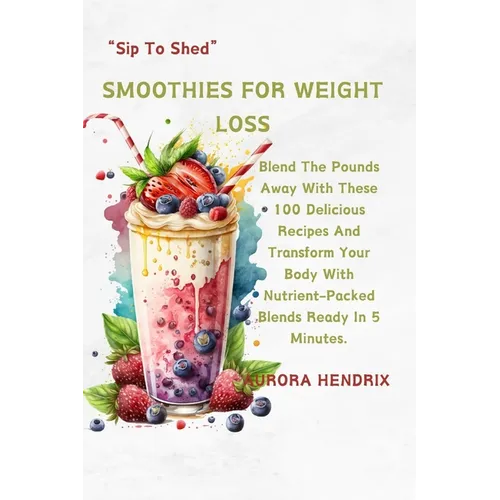Smoothies for Weight Loss: Blend The Pounds Away With These 100 Delicious Recipes And Transform Your Body With Nutrient-Packed Blends Ready In 5