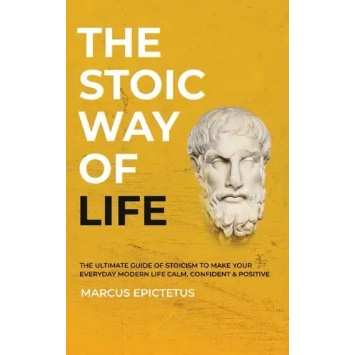 The Stoic way of Life: The ultimate guide of Stoicism to make your everyday modern life Calm, Confident & Positive - Master the Art of Living, Emotion