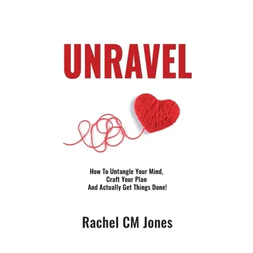 Unravel: How To Untangle Your Mind, Craft Your Plan and Actually Get Things Done!