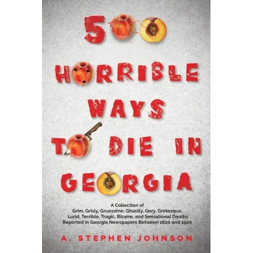500 Horrible Ways to Die in Georgia: A Collection of Grim, Grisly, Gruesome, Ghastly, Gory, Grotesque, Lurid, Terrible, Tragic, Bizarre, and Sensation