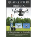 Quadcopters and Drones: A Beginner's Guide to Successfully Flying and Choosing the Right Drone