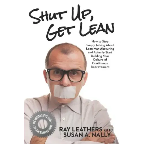 Shut Up, Get Lean: How to Stop Simply Talking About Lean Manufacturing and Actually Start Building Your Culture of Continuous Improvement